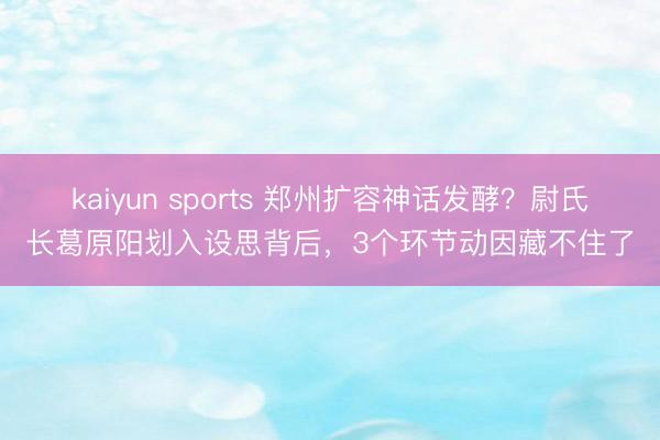 kaiyun sports 郑州扩容神话发酵？尉氏长葛原阳划入设思背后，3个环节动因藏不住了