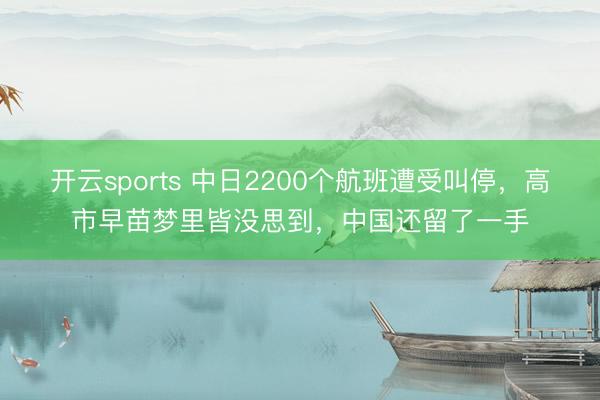 开云sports 中日2200个航班遭受叫停,高市早苗梦里皆没思到,中国还留了一手