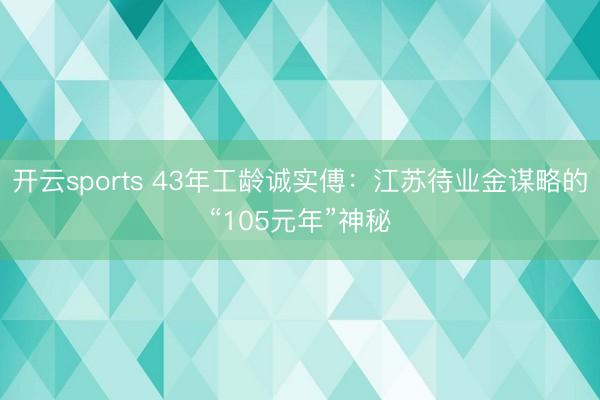 开云sports 43年工龄诚实傅：江苏待业金谋略的“105元年”神秘