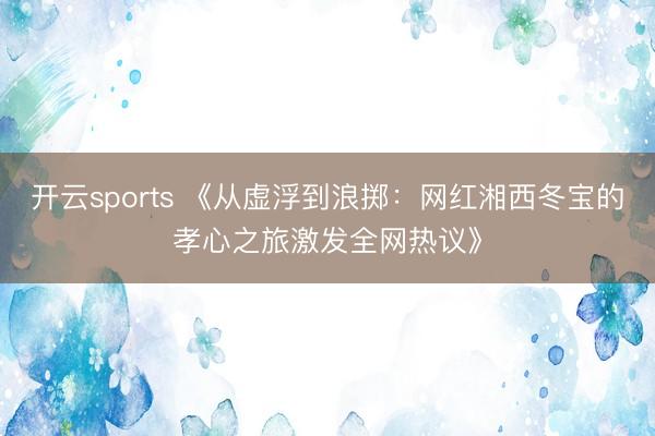 开云sports 《从虚浮到浪掷：网红湘西冬宝的孝心之旅激发全网热议》