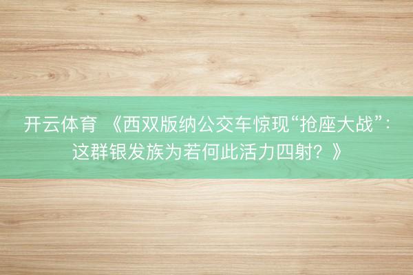 开云体育 《西双版纳公交车惊现“抢座大战”：这群银发族为若何此活力四射？》