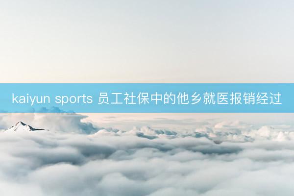 kaiyun sports 员工社保中的他乡就医报销经过