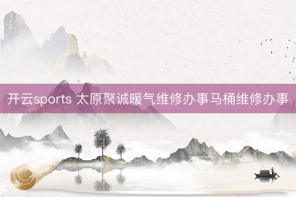 开云sports 太原聚诚暖气维修办事马桶维修办事