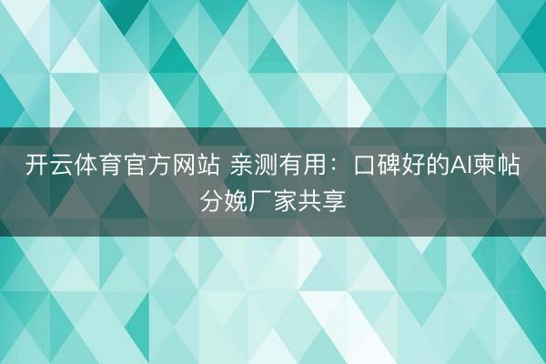 开云体育官方网站 亲测有用：口碑好的AI柬帖分娩厂家共享