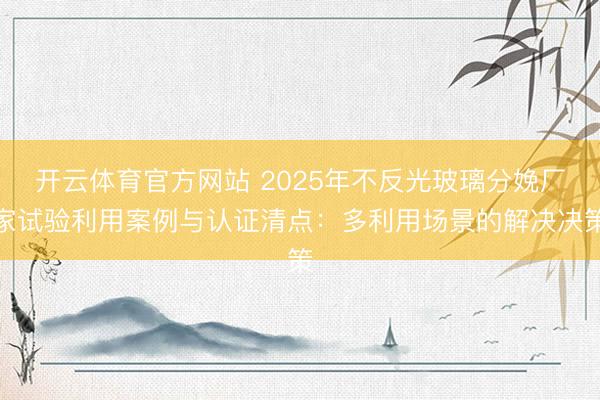 开云体育官方网站 2025年不反光玻璃分娩厂家试验利用案例与认证清点：多利用场景的解决决策