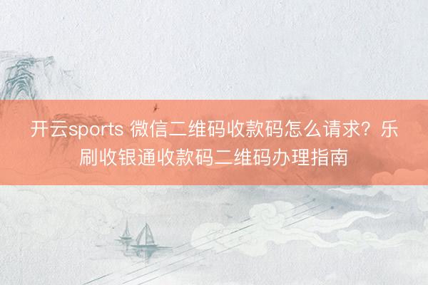开云sports 微信二维码收款码怎么请求？乐刷收银通收款码二维码办理指南