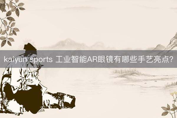 kaiyun sports 工业智能AR眼镜有哪些手艺亮点？