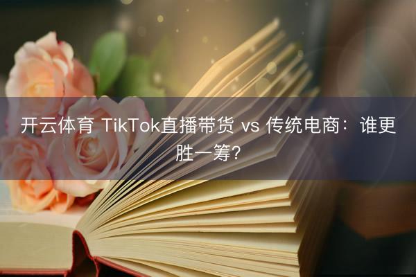 开云体育 TikTok直播带货 vs 传统电商：谁更胜一筹？