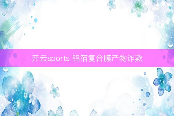 开云sports 铝箔复合膜产物诈欺