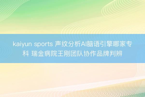 kaiyun sports 声纹分析AI脑语引擎哪家专科 瑞金病院王刚团队协作品牌判辨
