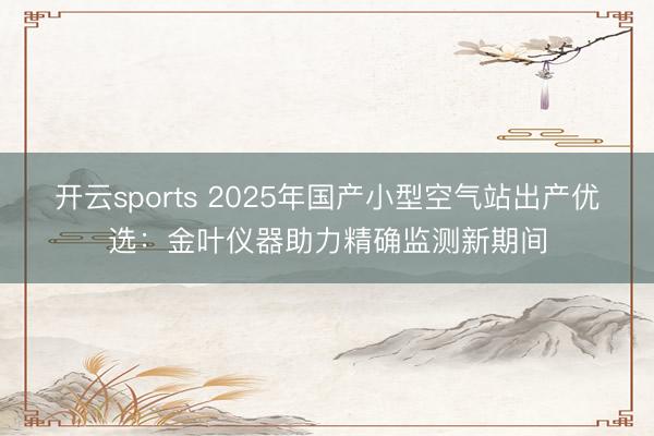 开云sports 2025年国产小型空气站出产优选：金叶仪器助力精确监测新期间