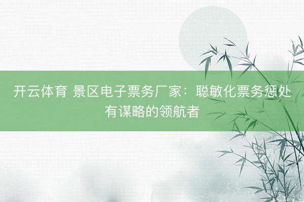 开云体育 景区电子票务厂家：聪敏化票务惩处有谋略的领航者
