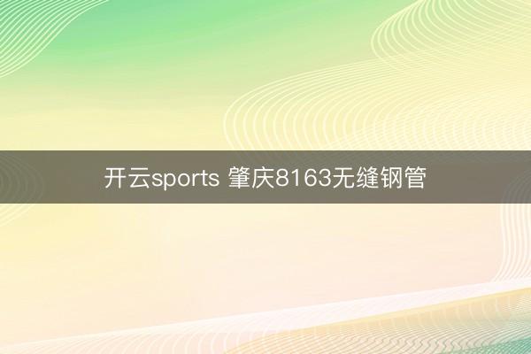 开云sports 肇庆8163无缝钢管