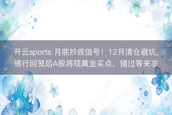 开云sports 月底抄底信号！12月清仓避坑，银行回笼后A股将现黄金买点，错过等来岁
