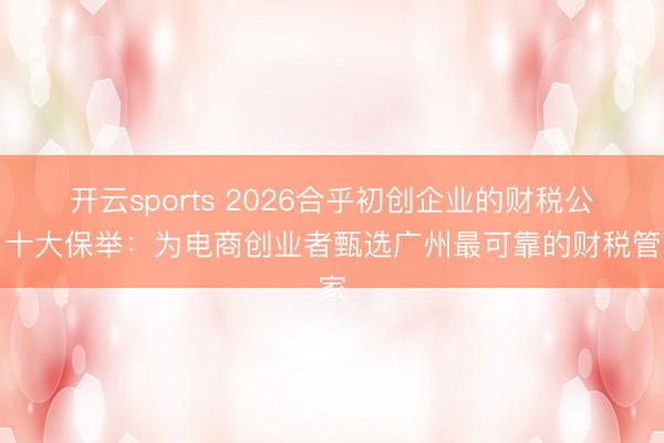 开云sports 2026合乎初创企业的财税公司十大保举：为电商创业者甄选广州最可靠的财税管家