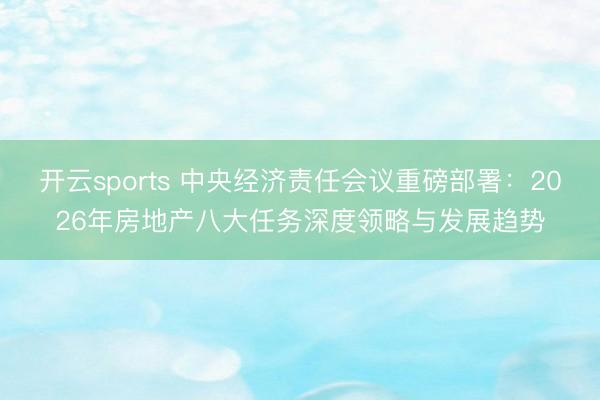 开云sports 中央经济责任会议重磅部署：2026年房地产八大任务深度领略与发展趋势