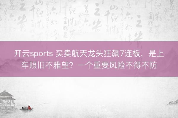 开云sports 买卖航天龙头狂飙7连板，是上车照旧不雅望？一个重要风险不得不防