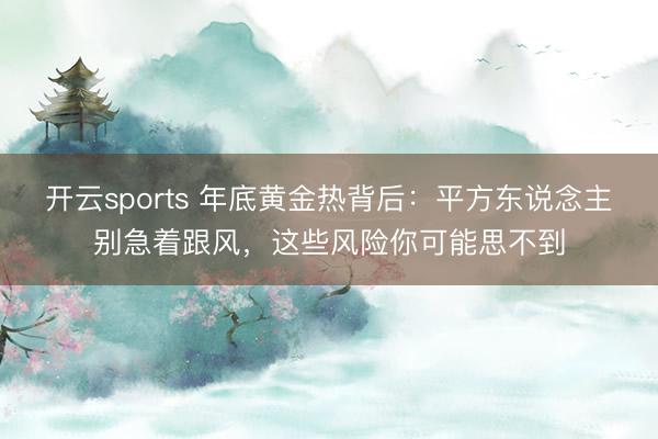 开云sports 年底黄金热背后:平方东说念主别急着跟风,这些风险你可能思不到