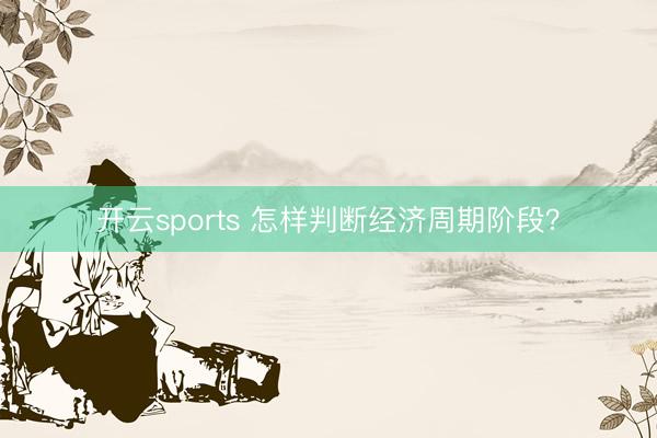 开云sports 怎样判断经济周期阶段？