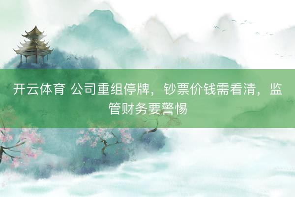开云体育 公司重组停牌，钞票价钱需看清，监管财务要警惕