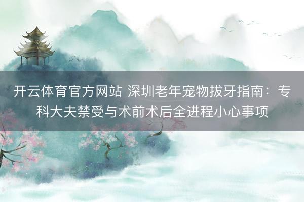 开云体育官方网站 深圳老年宠物拔牙指南：专科大夫禁受与术前术后全进程小心事项