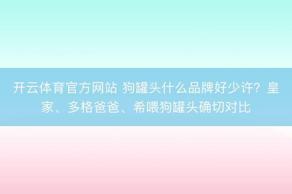 开云体育官方网站 狗罐头什么品牌好少许？皇家、多格爸爸、希喂狗罐头确切对比