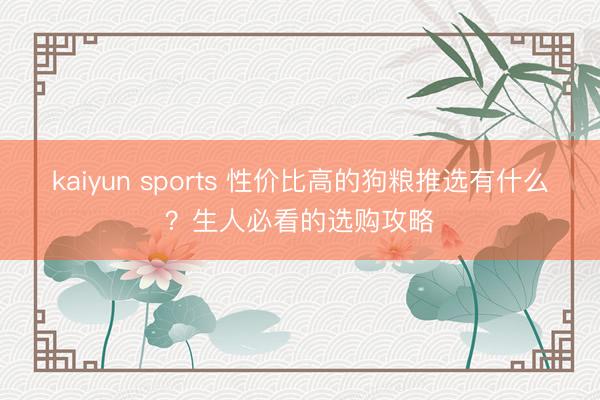kaiyun sports 性价比高的狗粮推选有什么？生人必看的选购攻略