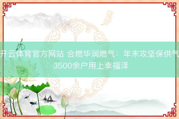 开云体育官方网站 合燃华润燃气：年末攻坚保供气 3500余户用上幸福泽
