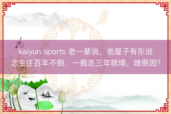 kaiyun sports 老一辈说,老屋子有东说念主住百年不倒,一搬走三年就塌,啥原因?