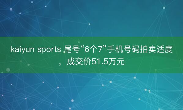 kaiyun sports 尾号“6个7”手机号码拍卖适度，成交价51.5万元