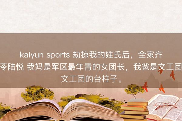 kaiyun sports 劫掠我的姓氏后，全家齐后悔了 周苓陆悦 我妈是军区最年青的女团长，我爸是文工团的台柱子。