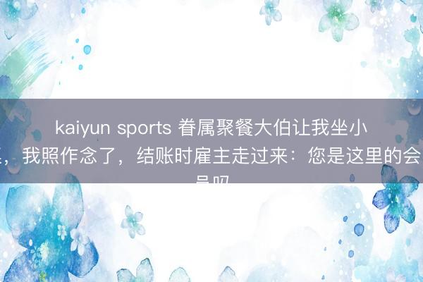 kaiyun sports 眷属聚餐大伯让我坐小孩桌,我照作念了,结账时雇主走过来:您是这里的会员吗