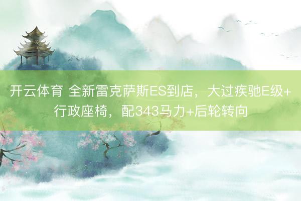 开云体育 全新雷克萨斯ES到店，大过疾驰E级+行政座椅，配343马力+后轮转向