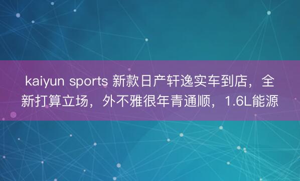 kaiyun sports 新款日产轩逸实车到店，全新打算立场，外不雅很年青通顺，1.6L能源