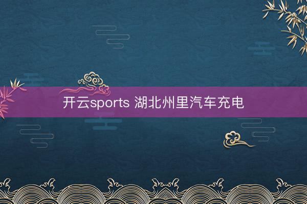 开云sports 湖北州里汽车充电