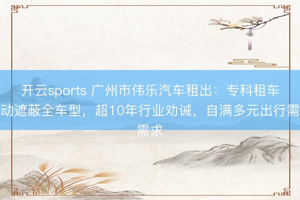 开云sports 广州市伟乐汽车租出：专科租车劳动遮蔽全车型，超10年行业劝诫，自满多元出行需求