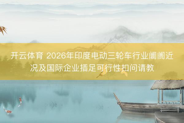 开云体育 2026年印度电动三轮车行业阛阓近况及国际企业插足可行性扣问请教