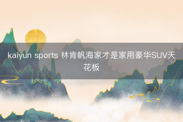 kaiyun sports 林肯帆海家才是家用豪华SUV天花板