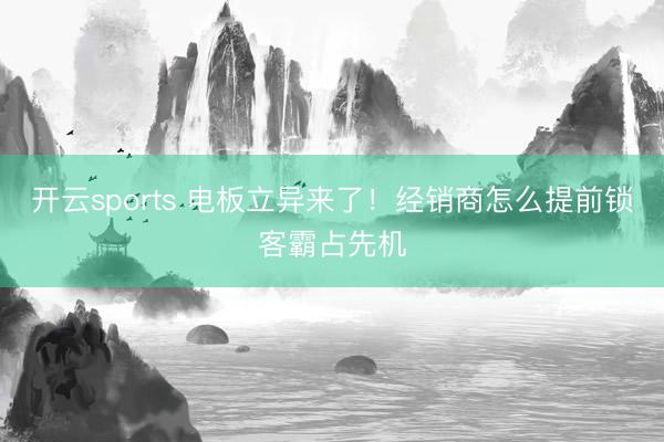 开云sports 电板立异来了！经销商怎么提前锁客霸占先机