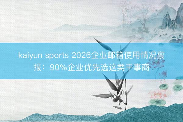kaiyun sports 2026企业邮箱使用情况禀报:90%企业优先选这类干事商