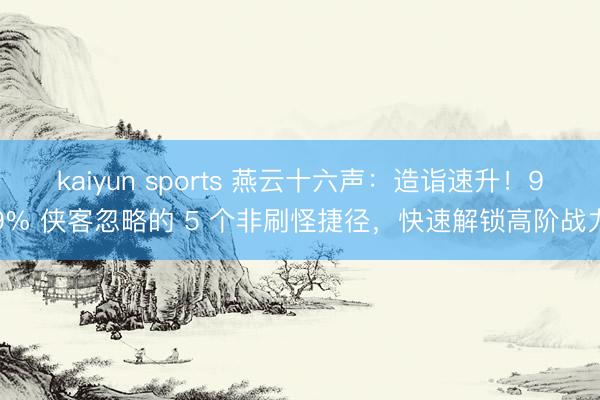 kaiyun sports 燕云十六声：造诣速升！99% 侠客忽略的 5 个非刷怪捷径，快速解锁高阶战力
