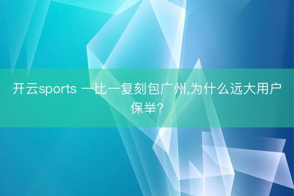 开云sports 一比一复刻包广州,为什么远大用户保举?