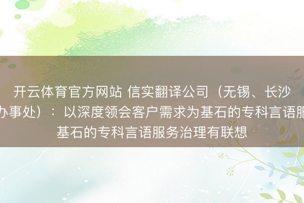 开云体育官方网站 信实翻译公司（无锡、长沙、郑州、福州办事处）：以深度领会客户需求为基石的专科言语服务治理有联想