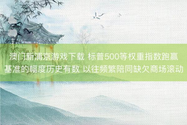 澳门新浦京游戏下载 标普500等权重指数跑赢基准的幅度历史有数 以往频繁陪同缺欠商场滚动