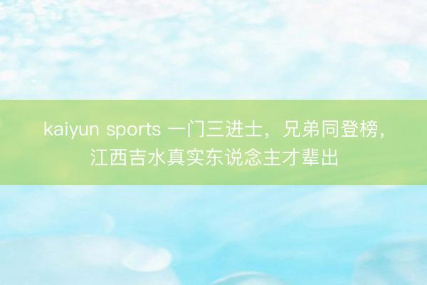 kaiyun sports 一门三进士，兄弟同登榜，江西吉水真实东说念主才辈出
