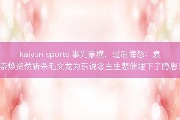 kaiyun sports 事先豪横，过后悔怨：袁崇焕贸然斩杀毛文龙为东说念主生悲催埋下了隐患！