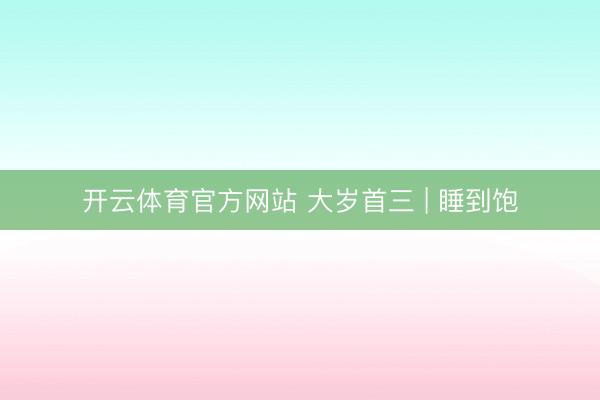 开云体育官方网站 大岁首三 | 睡到饱