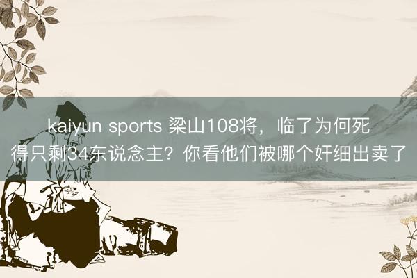 kaiyun sports 梁山108将,临了为何死得只剩34东说念主?你看他们被哪个奸细出卖了