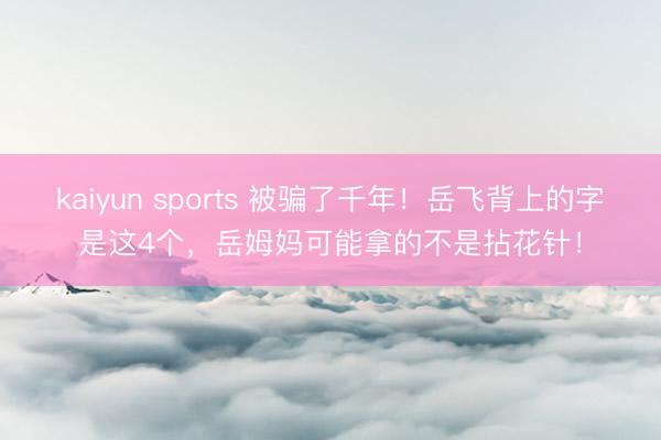 kaiyun sports 被骗了千年！岳飞背上的字是这4个，岳姆妈可能拿的不是拈花针！