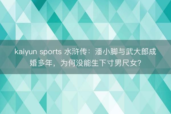 kaiyun sports 水浒传：潘小脚与武大郎成婚多年，为何没能生下寸男尺女？